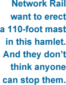 Network Rail want to erect a 110-foot mast in this hamlet. And they don't think anyone can stop them.